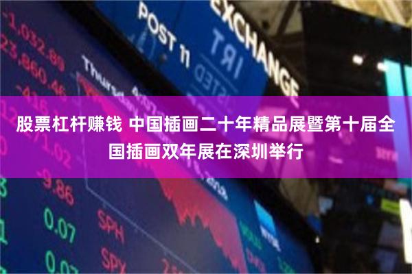 股票杠杆赚钱 中国插画二十年精品展暨第十届全国插画双年展在深圳举行