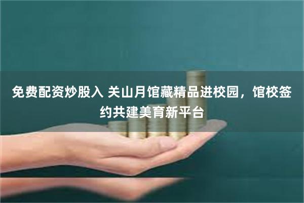 免费配资炒股入 关山月馆藏精品进校园，馆校签约共建美育新平台