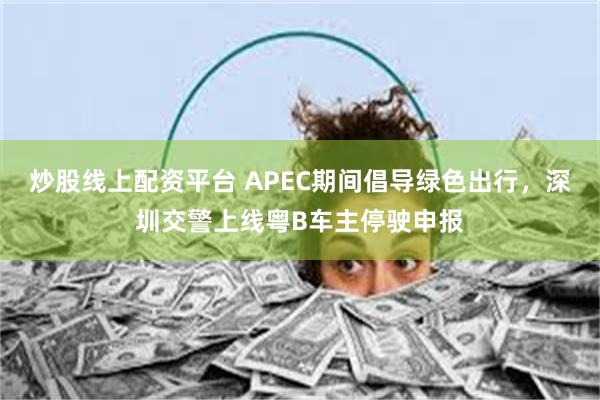 炒股线上配资平台 APEC期间倡导绿色出行，深圳交警上线粤B车主停驶申报