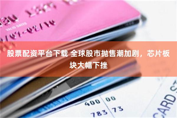 股票配资平台下载 全球股市抛售潮加剧，芯片板块大幅下挫