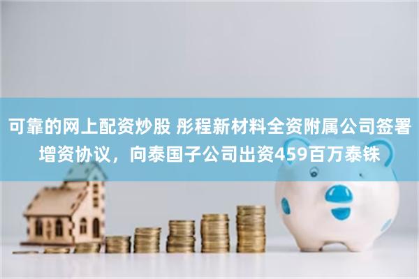 可靠的网上配资炒股 彤程新材料全资附属公司签署增资协议，向泰国子公司出资459百万泰铢