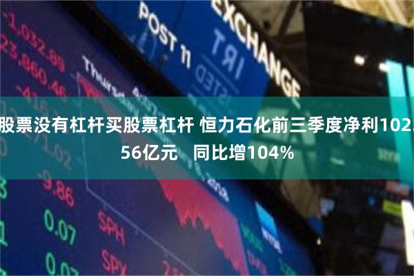 股票没有杠杆买股票杠杆 恒力石化前三季度净利102.56亿元   同比增104%