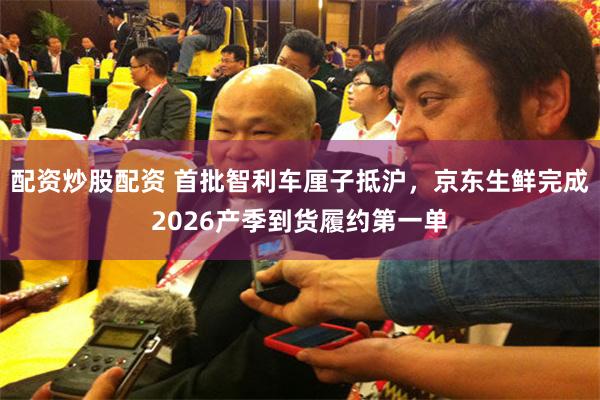 配资炒股配资 首批智利车厘子抵沪,京东生鲜完成2026产季到货履约第一单
