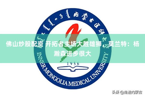 佛山炒股配资 开拓者主场大胜雄狮，莫兰特：杨瀚森进步很大