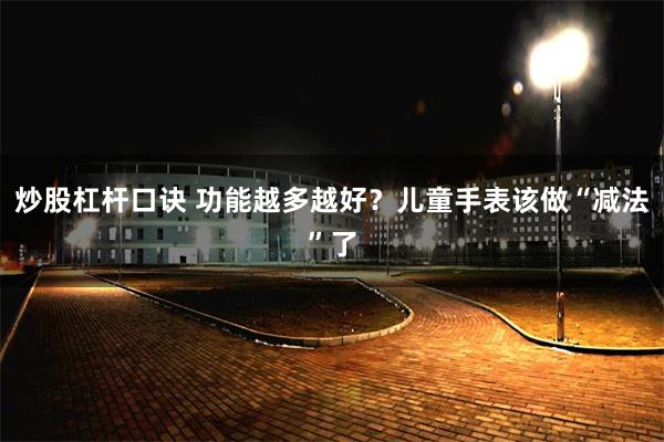 炒股杠杆口诀 功能越多越好？儿童手表该做“减法”了