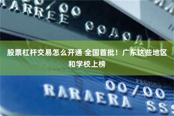 股票杠杆交易怎么开通 全国首批！广东这些地区和学校上榜