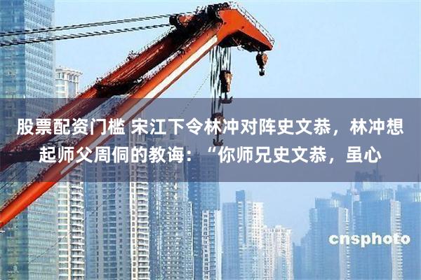 股票配资门槛 宋江下令林冲对阵史文恭，林冲想起师父周侗的教诲：“你师兄史文恭，虽心