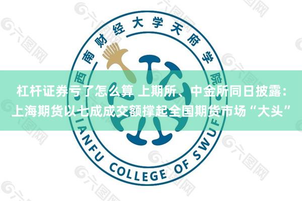 杠杆证券亏了怎么算 上期所、中金所同日披露：上海期货以七成成交额撑起全国期货市场“大头”