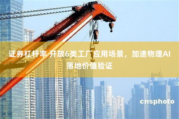 证券杠杆率 开放6类工厂应用场景，加速物理AI落地价值验证