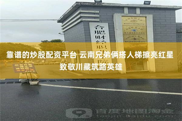 靠谱的炒股配资平台 云南兄弟俩搭人梯擦亮红星 致敬川藏筑路英雄