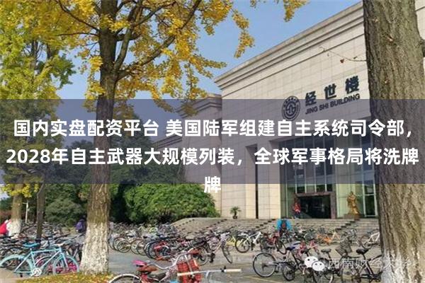 国内实盘配资平台 美国陆军组建自主系统司令部,2028年自主武器大规模列装,全球军事格局将洗牌